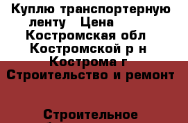 Куплю транспортерную ленту › Цена ­ 808 - Костромская обл., Костромской р-н, Кострома г. Строительство и ремонт » Строительное оборудование   